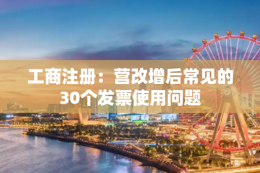 工商注册：营改增后常见的30个发票使用问题