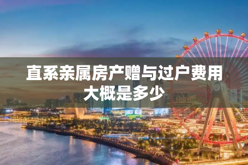 直系亲属房产赠与过户费用大概是多少