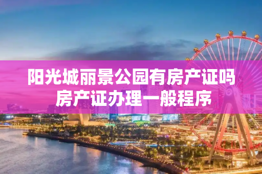 阳光城丽景公园有房产证吗 房产证办理一般程序