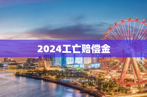 2024工亡赔偿金