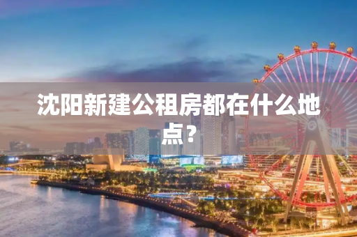 沈阳新建公租房都在什么地点？