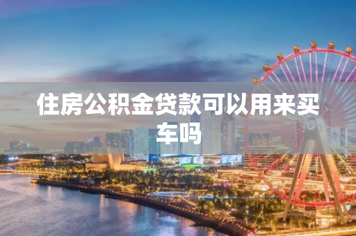 住房公积金贷款可以用来买车吗