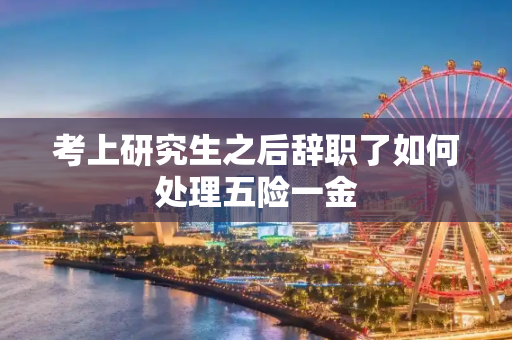 考上研究生之后辞职了如何处理五险一金