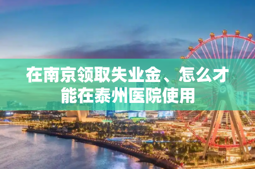 在南京领取失业金、怎么才能在泰州医院使用