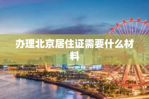 办理北京居住证需要什么材料