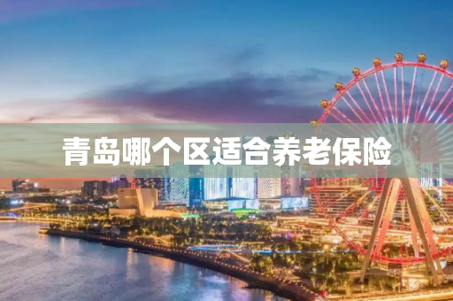 青岛哪个区适合养老保险