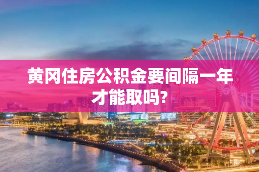 黄冈住房公积金要间隔一年才能取吗?