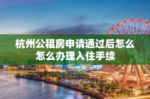杭州公租房申请通过后怎么怎么办理入住手续