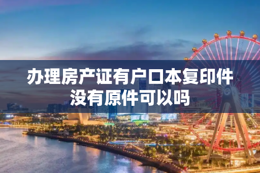 办理房产证有户口本复印件没有原件可以吗