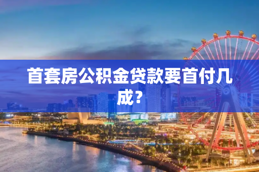 首套房公积金贷款要首付几成？