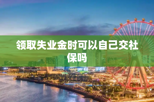 领取失业金时可以自己交社保吗