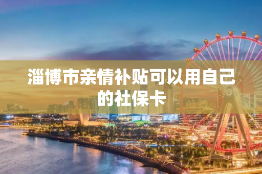 淄博市亲情补贴可以用自己的社保卡