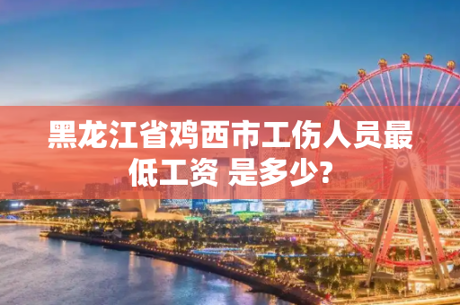 黑龙江省鸡西市工伤人员最低工资 是多少?