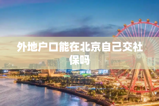 外地户口能在北京自己交社保吗