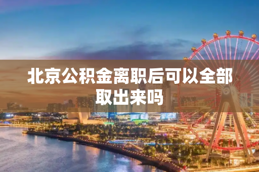北京公积金离职后可以全部取出来吗