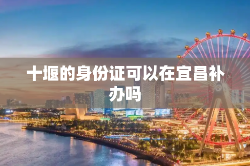 十堰的身份证可以在宜昌补办吗