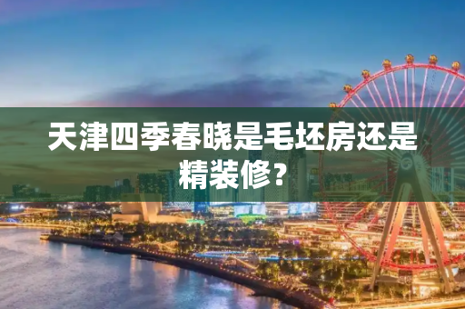 天津四季春晓是毛坯房还是精装修？