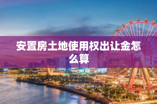 安置房土地使用权出让金怎么算