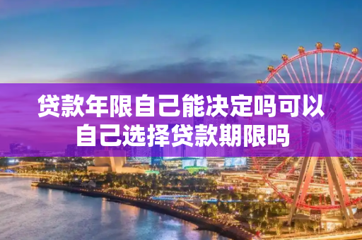 贷款年限自己能决定吗可以自己选择贷款期限吗
