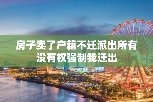 房子卖了户籍不迁派出所有没有权强制我迁出