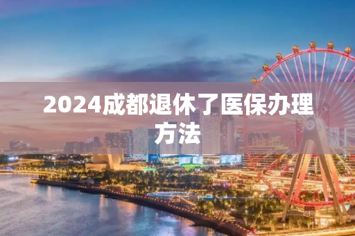 2024成都退休了医保办理方法
