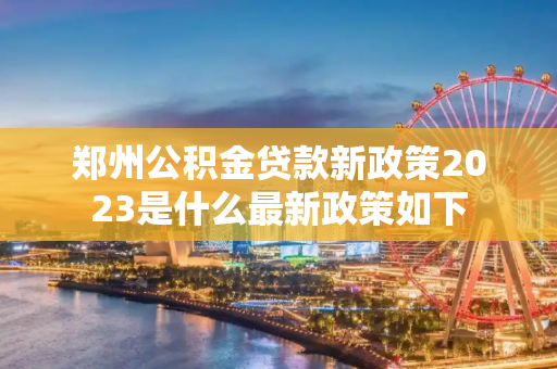 郑州公积金贷款新政策2023是什么最新政策如下