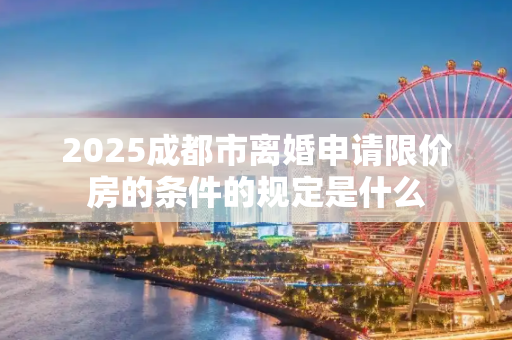 2025成都市离婚申请限价房的条件的规定是什么