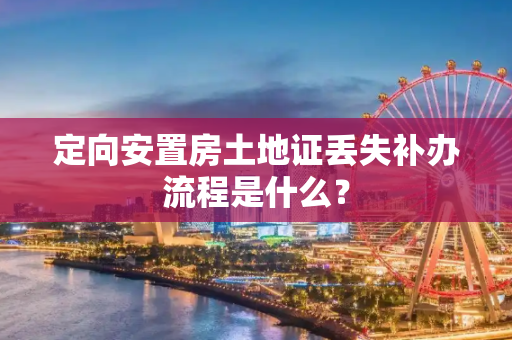 定向安置房土地证丢失补办流程是什么？