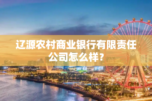 辽源农村商业银行有限责任公司怎么样？