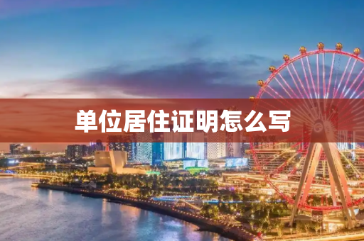 单位居住证明怎么写