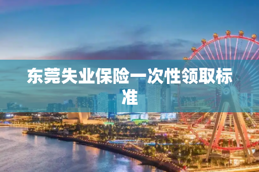 东莞失业保险一次性领取标准