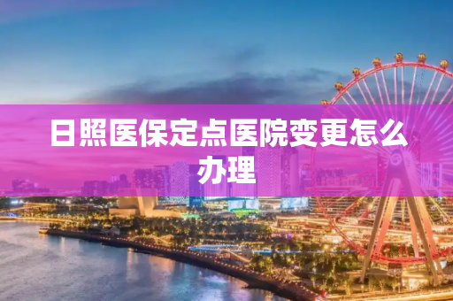 日照医保定点医院变更怎么办理