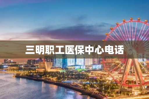 三明职工医保中心电话