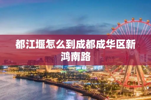都江堰怎么到成都成华区新鸿南路