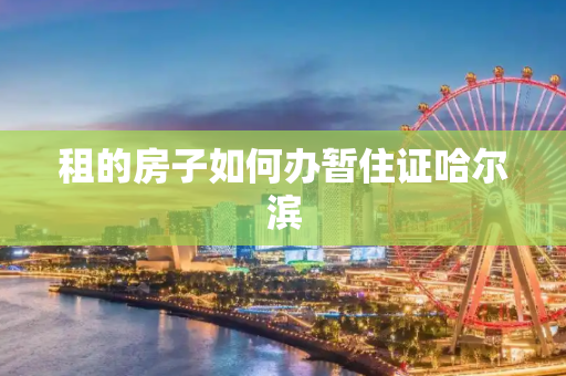 租的房子如何办暂住证哈尔滨