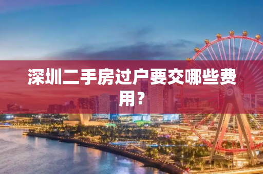 深圳二手房过户要交哪些费用？