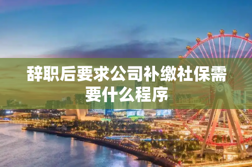 辞职后要求公司补缴社保需要什么程序