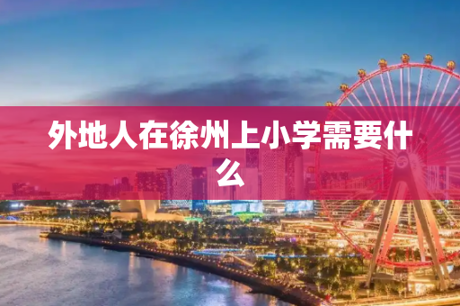 外地人在徐州上小学需要什么