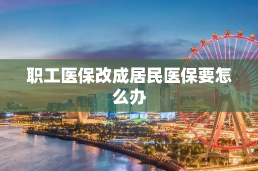 职工医保改成居民医保要怎么办