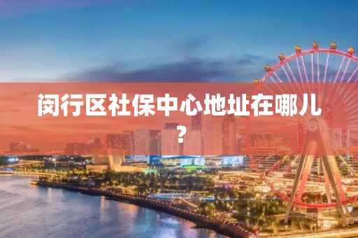 闵行区社保中心地址在哪儿？