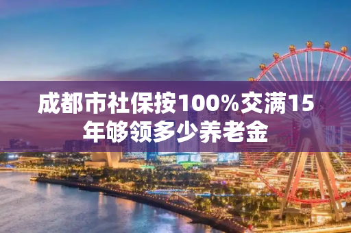 成都市社保按100%交满15年够领多少养老金