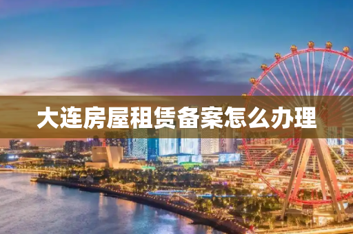 大连房屋租赁备案怎么办理