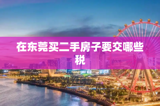 在东莞买二手房子要交哪些税