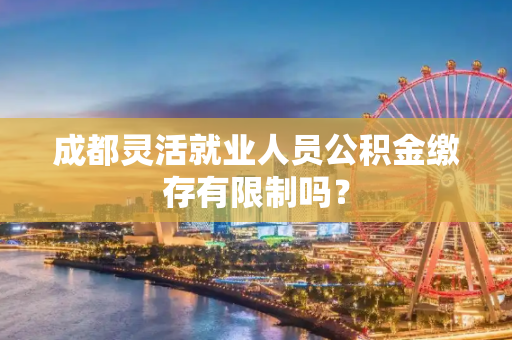 成都灵活就业人员公积金缴存有限制吗？