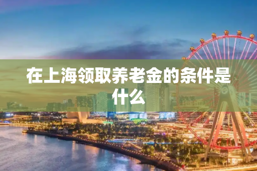在上海领取养老金的条件是什么