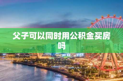 父子可以同时用公积金买房吗