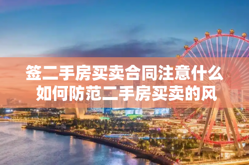 签二手房买卖合同注意什么 如何防范二手房买卖的风险