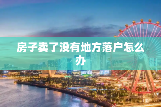 房子卖了没有地方落户怎么办