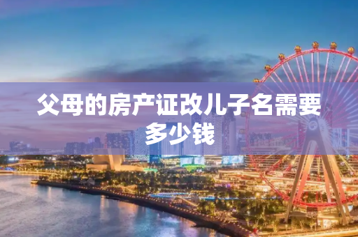 父母的房产证改儿子名需要多少钱