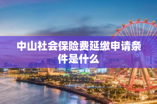 中山社会保险费延缴申请条件是什么